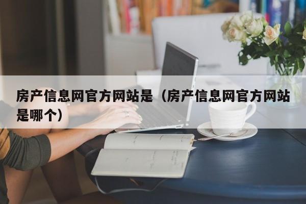 房產信息網官方網站是（房產信息網官方網站是哪個）