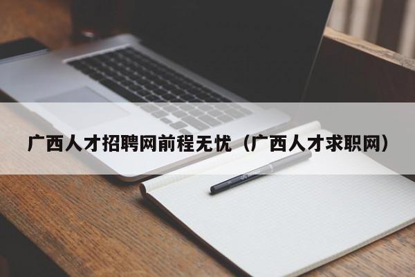 廣西人才招聘網(wǎng)前程無(wú)憂(yōu)（廣西人才求職網(wǎng)）