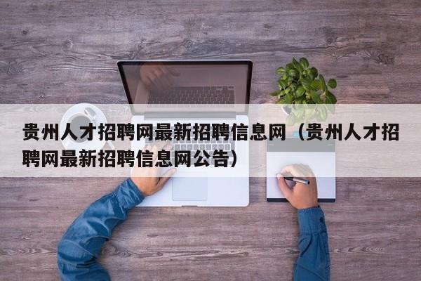 貴州人才招聘網最新招聘信息網（貴州人才招聘網最新招聘信息網公告）