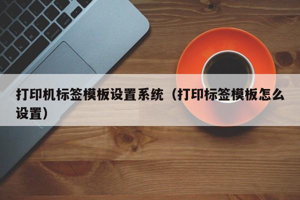 打印機標簽?zāi)０逶O(shè)置系統(tǒng)（打印標簽?zāi)０逶趺丛O(shè)置）