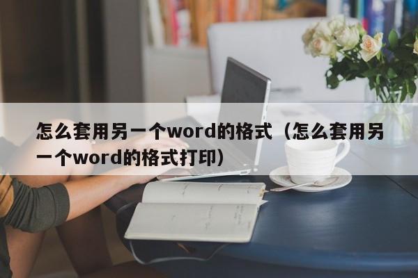 怎么套用另一個(gè)word的格式（怎么套用另一個(gè)word的格式打?。? /></a></div><div   id=