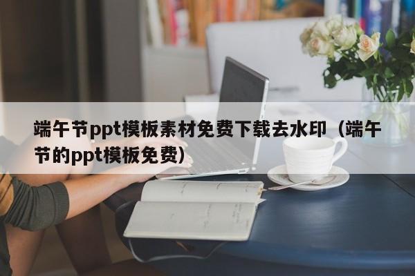 端午節(jié)ppt模板素材免費下載去水?。ǘ宋绻?jié)的ppt模板免費）