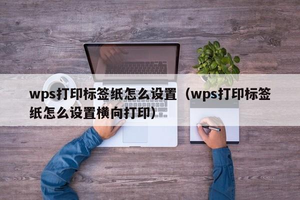wps打印標簽紙怎么設置（wps打印標簽紙怎么設置橫向打?。? /></a></div><div   id=