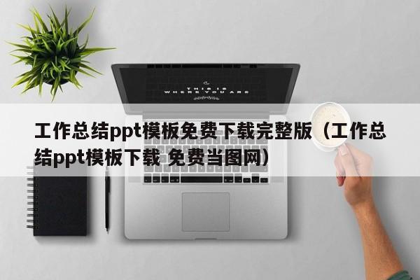 工作總結(jié)ppt模板免費下載完整版（工作總結(jié)ppt模板下載 免費當(dāng)圖網(wǎng)）