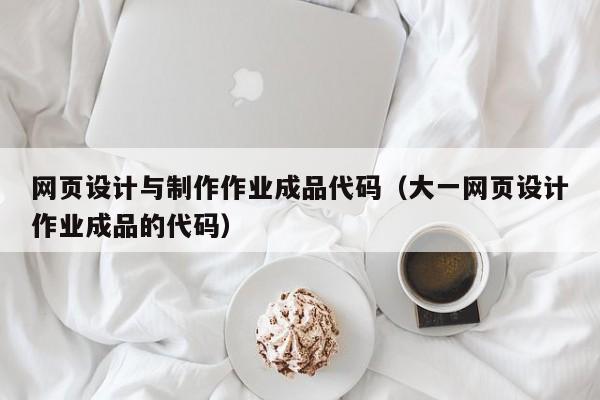 網(wǎng)頁設(shè)計(jì)與制作作業(yè)成品代碼（大一網(wǎng)頁設(shè)計(jì)作業(yè)成品的代碼）