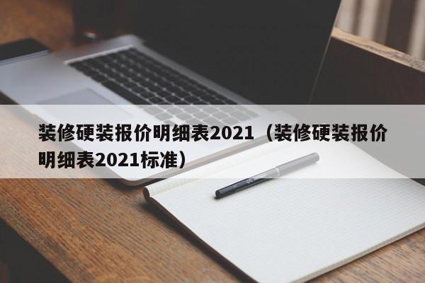 裝修硬裝報價明細(xì)表2021（裝修硬裝報價明細(xì)表2021標(biāo)準(zhǔn)）