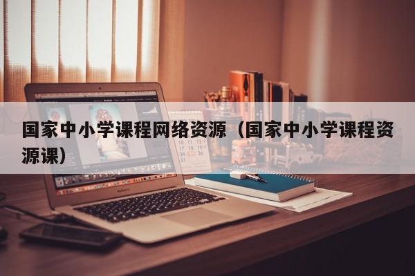 國家中小學(xué)課程網(wǎng)絡(luò)資源（國家中小學(xué)課程資源課）